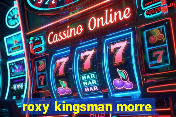 roxy kingsman morre
